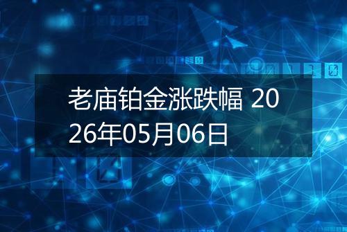 老庙铂金涨跌幅 2026年05月06日