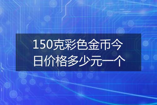 150克彩色金币今日价格多少元一个