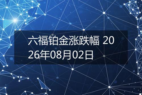 六福铂金涨跌幅 2026年08月02日
