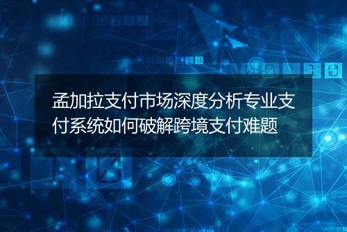 孟加拉支付市场深度分析专业支付系统如何破解跨境支付难题