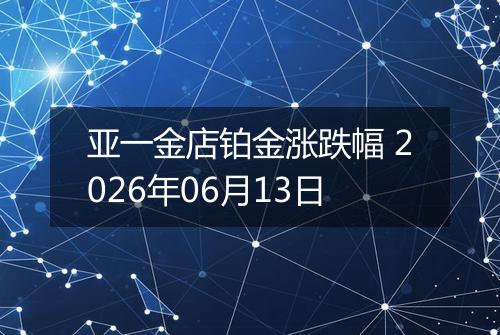 亚一金店铂金涨跌幅 2026年06月13日
