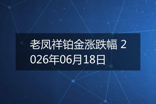 老凤祥铂金涨跌幅 2026年06月18日