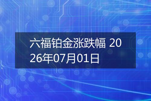 六福铂金涨跌幅 2026年07月01日