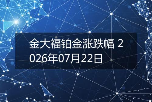 金大福铂金涨跌幅 2026年07月22日