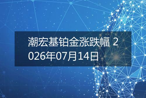 潮宏基铂金涨跌幅 2026年07月14日