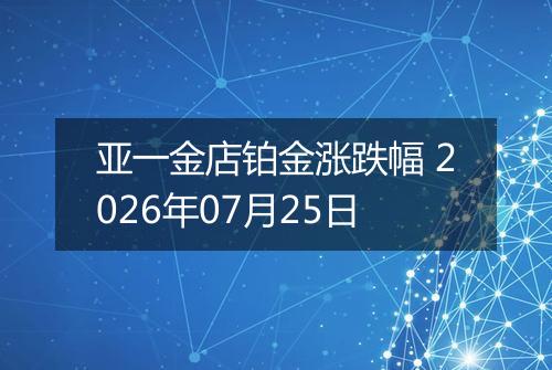 亚一金店铂金涨跌幅 2026年07月25日