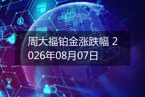 周大福铂金涨跌幅 2026年08月07日