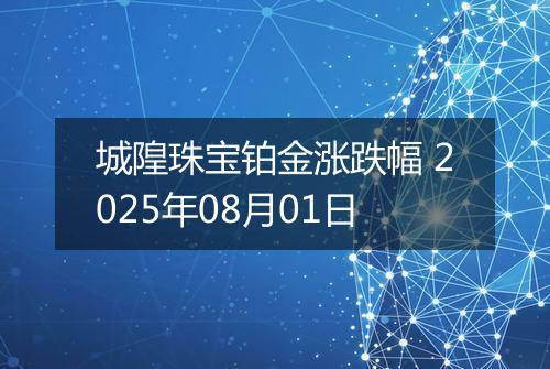 城隍珠宝铂金涨跌幅 2025年08月01日
