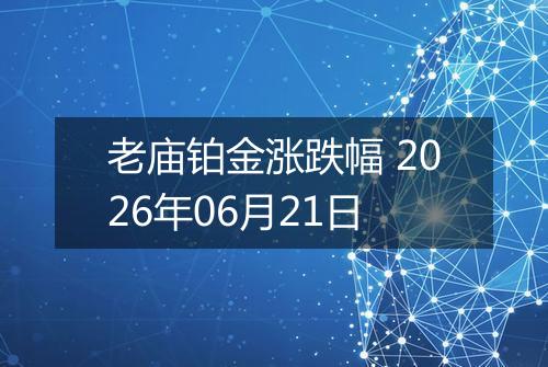 老庙铂金涨跌幅 2026年06月21日