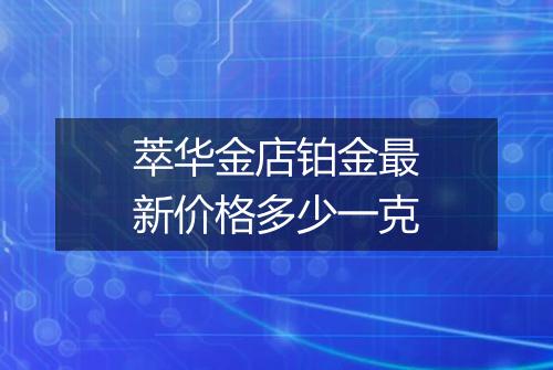 萃华金店铂金最新价格多少一克