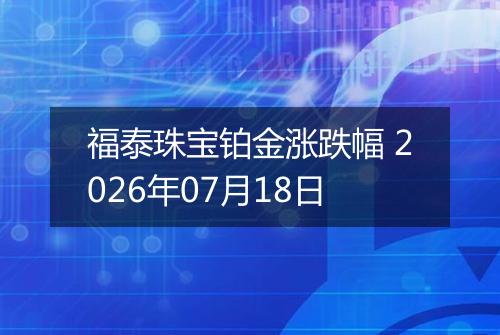 福泰珠宝铂金涨跌幅 2026年07月18日
