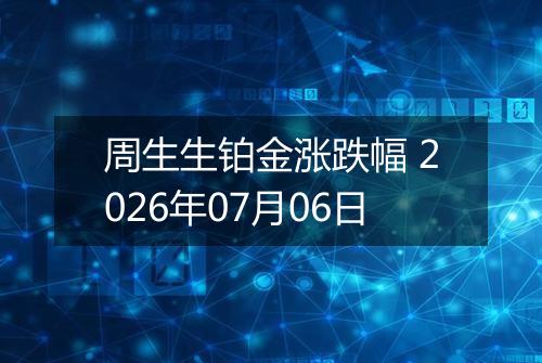 周生生铂金涨跌幅 2026年07月06日