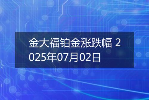 金大福铂金涨跌幅 2025年07月02日