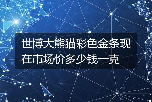 世博大熊猫彩色金条现在市场价多少钱一克