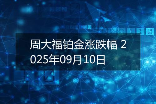 周大福铂金涨跌幅 2025年09月10日