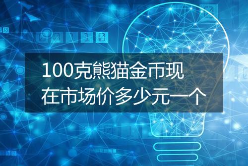 100克熊猫金币现在市场价多少元一个