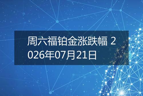 周六福铂金涨跌幅 2026年07月21日