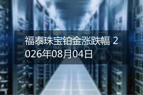 福泰珠宝铂金涨跌幅 2026年08月04日
