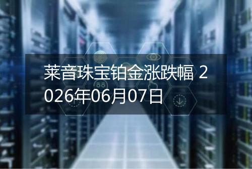 莱音珠宝铂金涨跌幅 2026年06月07日
