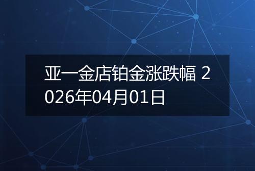 亚一金店铂金涨跌幅 2026年04月01日