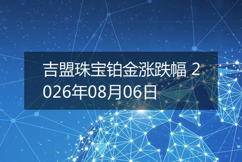 吉盟珠宝铂金涨跌幅 2026年08月06日