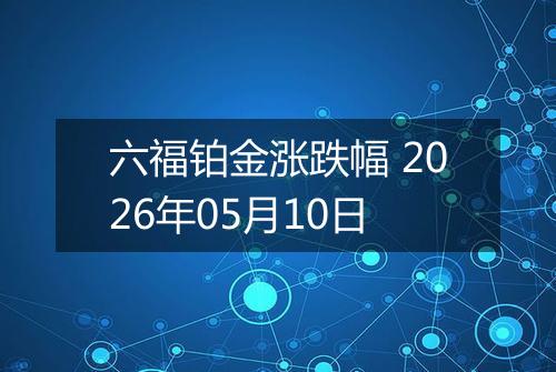 六福铂金涨跌幅 2026年05月10日