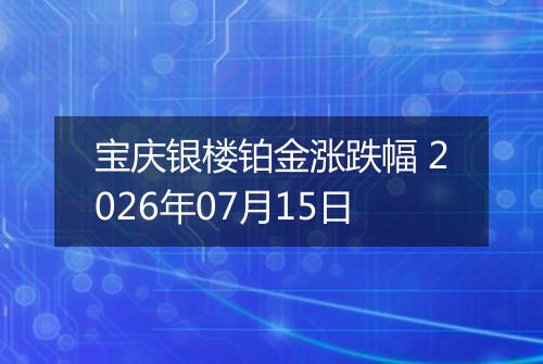 宝庆银楼铂金涨跌幅 2026年07月15日