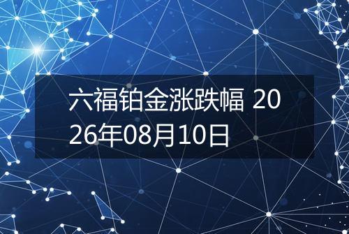六福铂金涨跌幅 2026年08月10日
