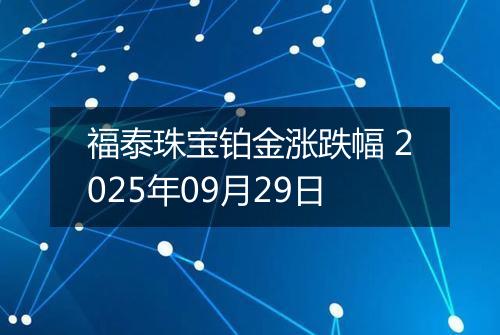 福泰珠宝铂金涨跌幅 2025年09月29日