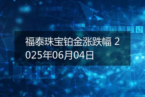 福泰珠宝铂金涨跌幅 2025年06月04日