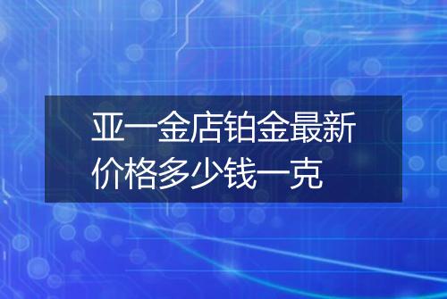 亚一金店铂金最新价格多少钱一克