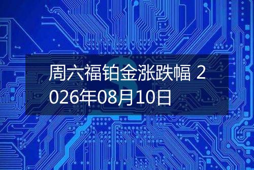 周六福铂金涨跌幅 2026年08月10日