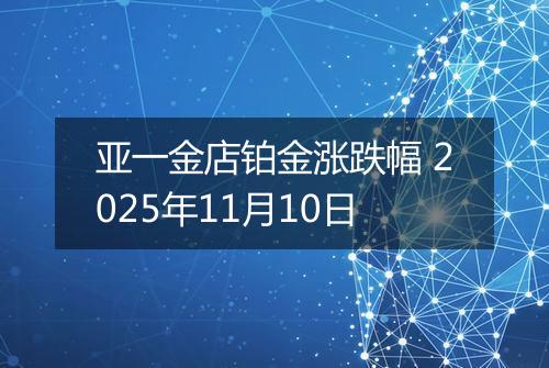亚一金店铂金涨跌幅 2025年11月10日