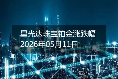 星光达珠宝铂金涨跌幅 2026年05月11日