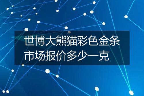 世博大熊猫彩色金条市场报价多少一克