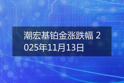 潮宏基铂金涨跌幅 2025年11月13日