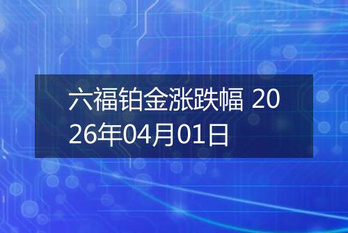 六福铂金涨跌幅 2026年04月01日