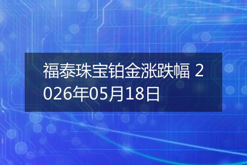 福泰珠宝铂金涨跌幅 2026年05月18日