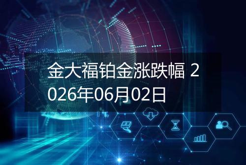 金大福铂金涨跌幅 2026年06月02日