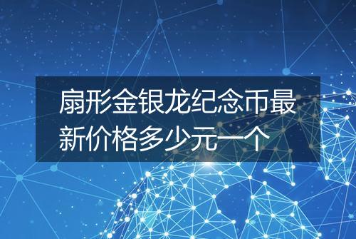 扇形金银龙纪念币最新价格多少元一个