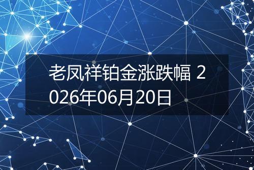 老凤祥铂金涨跌幅 2026年06月20日