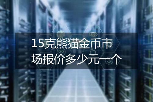 15克熊猫金币市场报价多少元一个