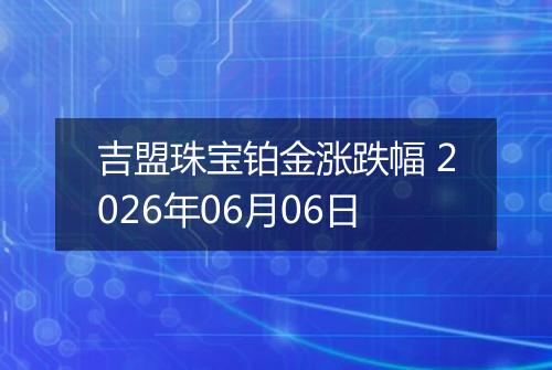 吉盟珠宝铂金涨跌幅 2026年06月06日