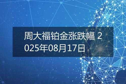 周大福铂金涨跌幅 2025年08月17日