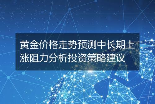 黄金价格走势预测中长期上涨阻力分析投资策略建议