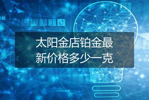太阳金店铂金最新价格多少一克