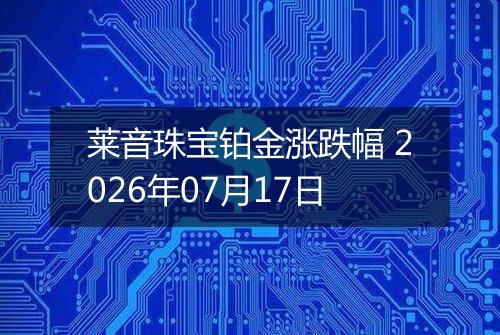 莱音珠宝铂金涨跌幅 2026年07月17日