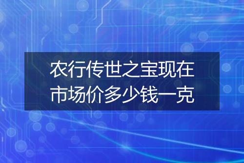 农行传世之宝现在市场价多少钱一克