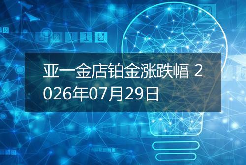 亚一金店铂金涨跌幅 2026年07月29日
