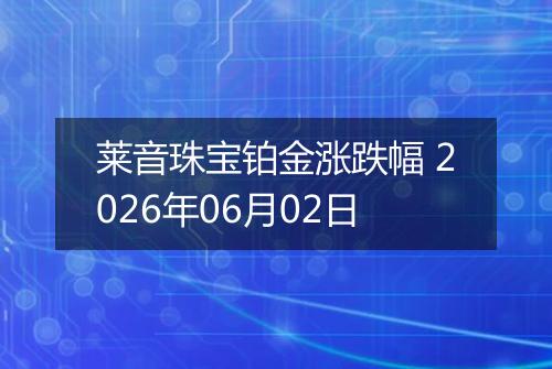 莱音珠宝铂金涨跌幅 2026年06月02日